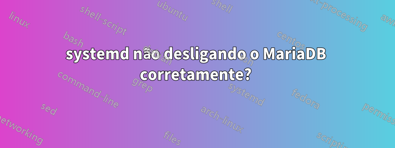 systemd não desligando o MariaDB corretamente?