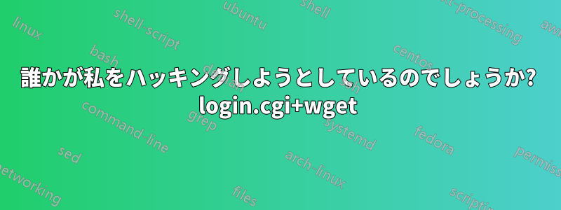 誰かが私をハッキングしようとしているのでしょうか? login.cgi+wget