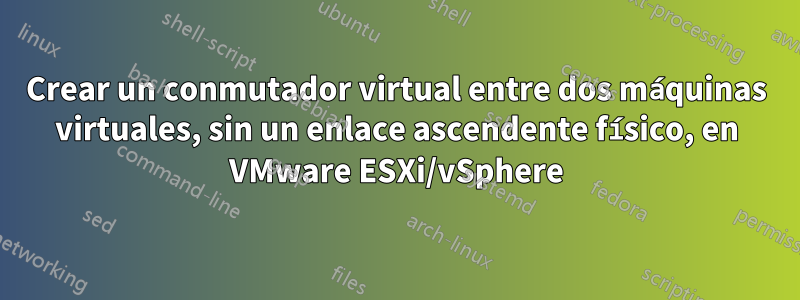 Crear un conmutador virtual entre dos máquinas virtuales, sin un enlace ascendente físico, en VMware ESXi/vSphere