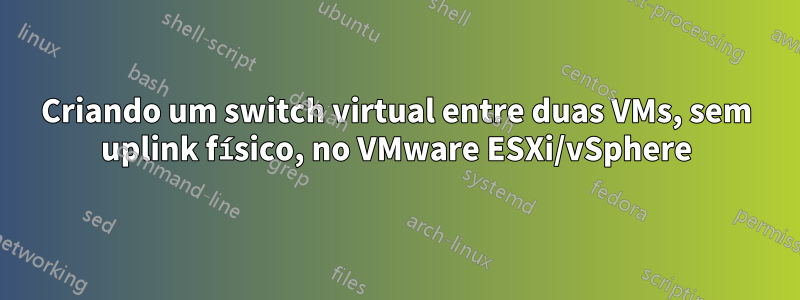 Criando um switch virtual entre duas VMs, sem uplink físico, no VMware ESXi/vSphere