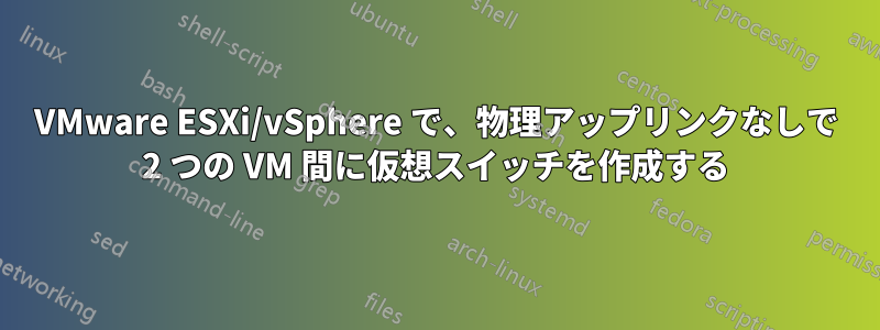 VMware ESXi/vSphere で、物理アップリンクなしで 2 つの VM 間に仮想スイッチを作成する