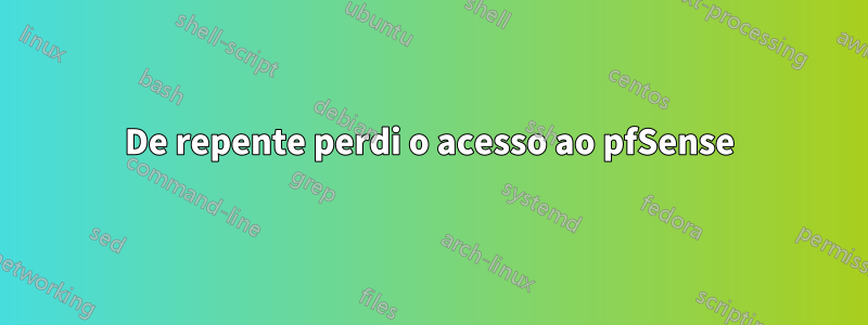 De repente perdi o acesso ao pfSense