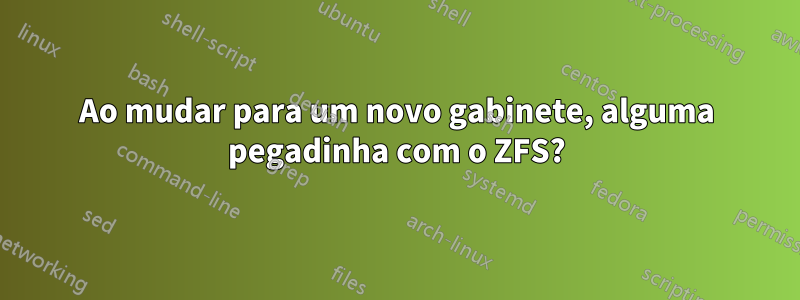 Ao mudar para um novo gabinete, alguma pegadinha com o ZFS?