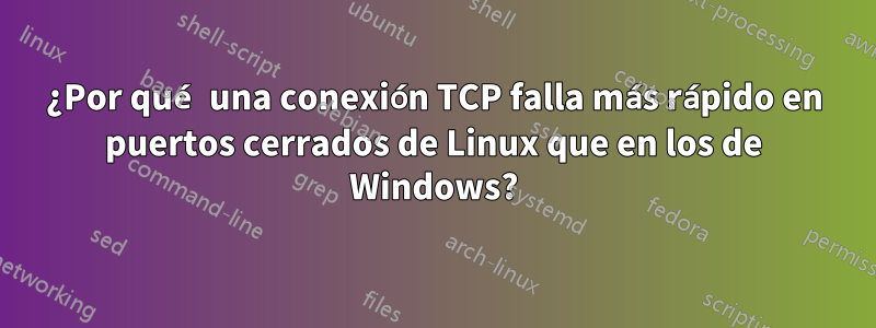 ¿Por qué una conexión TCP falla más rápido en puertos cerrados de Linux que en los de Windows?