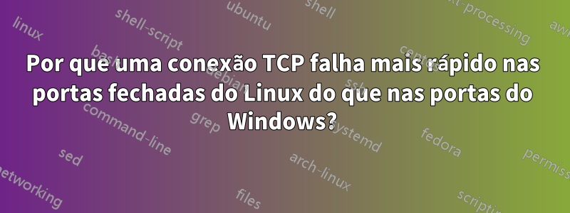 Por que uma conexão TCP falha mais rápido nas portas fechadas do Linux do que nas portas do Windows?