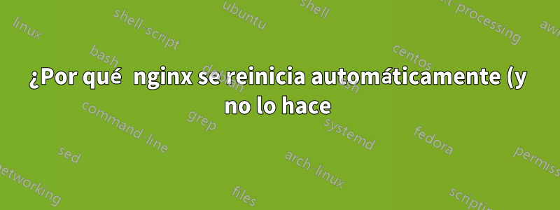 ¿Por qué nginx se reinicia automáticamente (y no lo hace)?