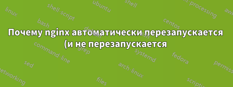Почему nginx автоматически перезапускается (и не перезапускается)