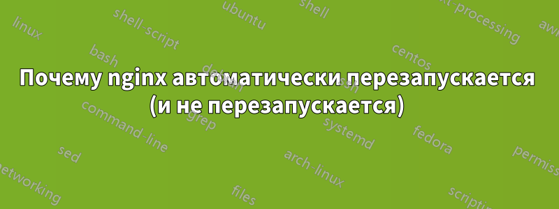 Почему nginx автоматически перезапускается (и не перезапускается)