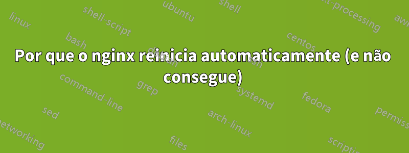 Por que o nginx reinicia automaticamente (e não consegue)