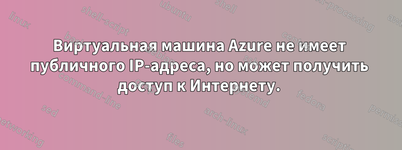 Виртуальная машина Azure не имеет публичного IP-адреса, но может получить доступ к Интернету.