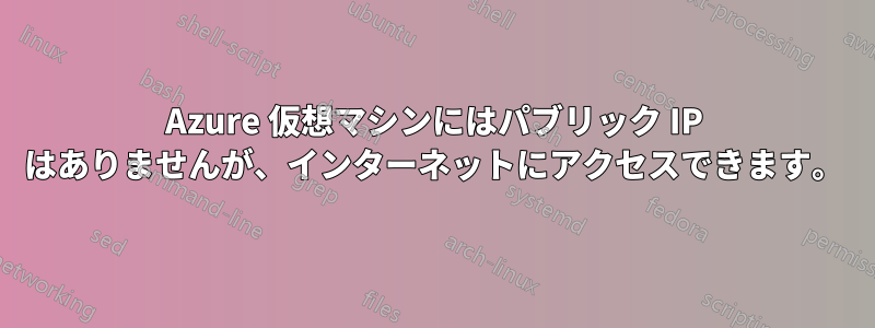 Azure 仮想マシンにはパブリック IP はありませんが、インターネットにアクセスできます。