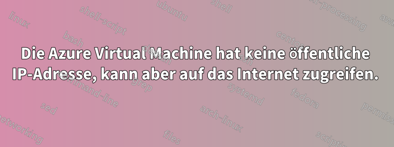 Die Azure Virtual Machine hat keine öffentliche IP-Adresse, kann aber auf das Internet zugreifen.