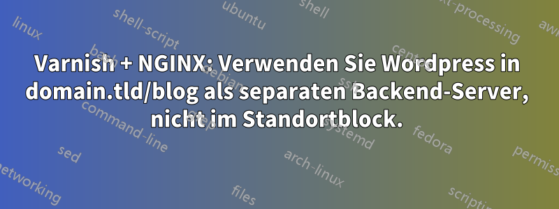 Varnish + NGINX: Verwenden Sie Wordpress in domain.tld/blog als separaten Backend-Server, nicht im Standortblock.