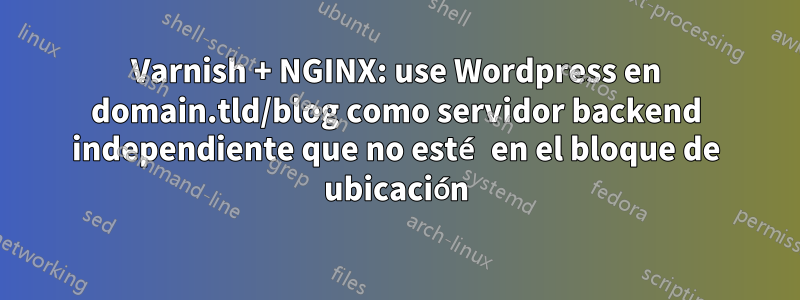 Varnish + NGINX: use Wordpress en domain.tld/blog como servidor backend independiente que no esté en el bloque de ubicación