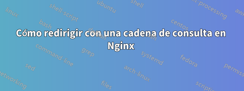 Cómo redirigir con una cadena de consulta en Nginx