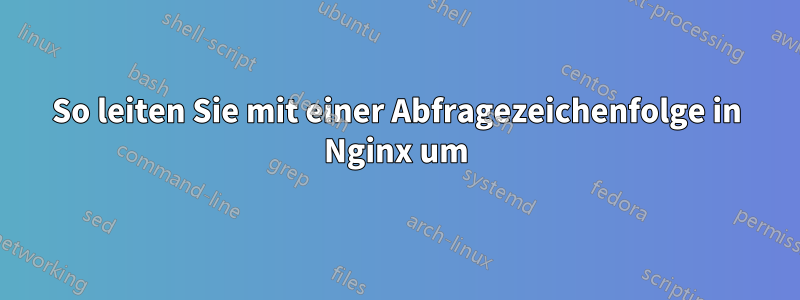 So leiten Sie mit einer Abfragezeichenfolge in Nginx um