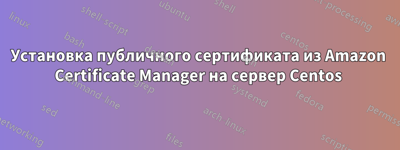 Установка публичного сертификата из Amazon Certificate Manager на сервер Centos