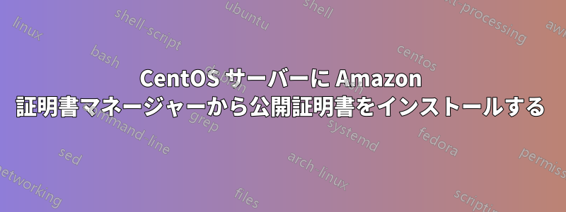 CentOS サーバーに Amazon 証明書マネージャーから公開証明書をインストールする