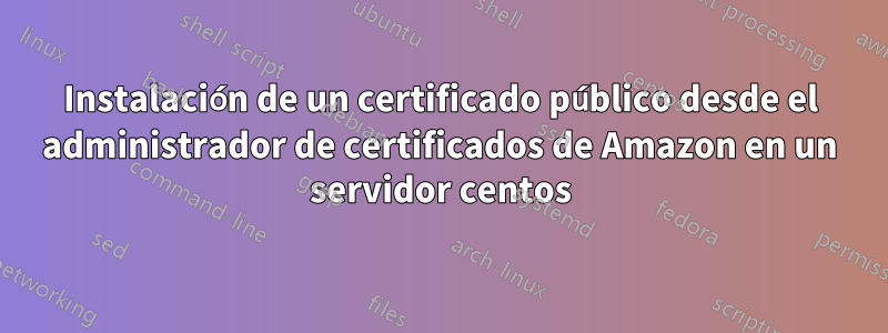 Instalación de un certificado público desde el administrador de certificados de Amazon en un servidor centos