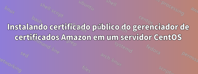 Instalando certificado público do gerenciador de certificados Amazon em um servidor CentOS