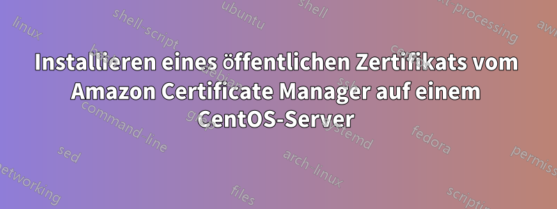 Installieren eines öffentlichen Zertifikats vom Amazon Certificate Manager auf einem CentOS-Server