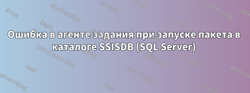 Ошибка в агенте задания при запуске пакета в каталоге SSISDB (SQL Server)