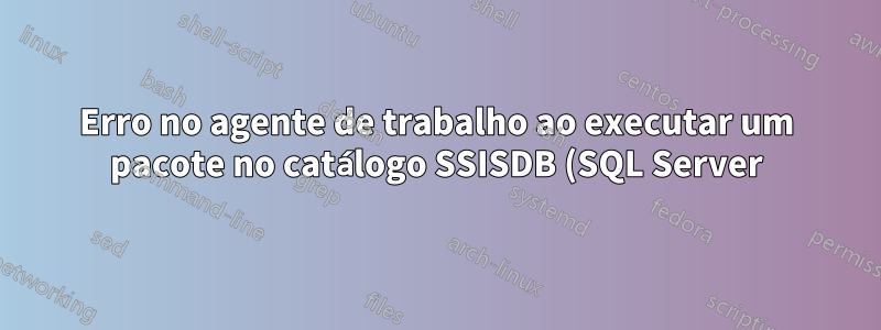Erro no agente de trabalho ao executar um pacote no catálogo SSISDB (SQL Server)