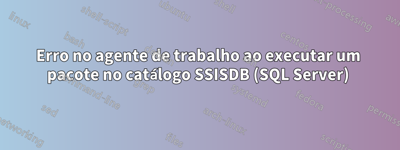 Erro no agente de trabalho ao executar um pacote no catálogo SSISDB (SQL Server)