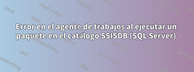 Error en el agente de trabajos al ejecutar un paquete en el catálogo SSISDB (SQL Server)