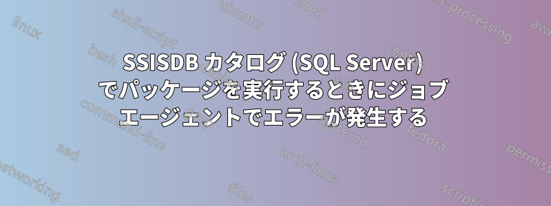 SSISDB カタログ (SQL Server) でパッケージを実行するときにジョブ エージェントでエラーが発生する