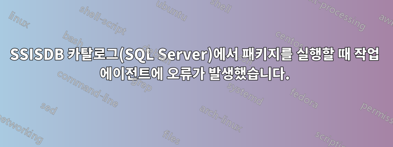 SSISDB 카탈로그(SQL Server)에서 패키지를 실행할 때 작업 에이전트에 오류가 발생했습니다.