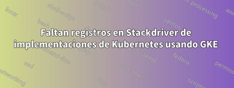 Faltan registros en Stackdriver de implementaciones de Kubernetes usando GKE