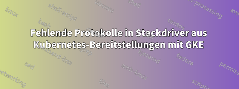 Fehlende Protokolle in Stackdriver aus Kubernetes-Bereitstellungen mit GKE