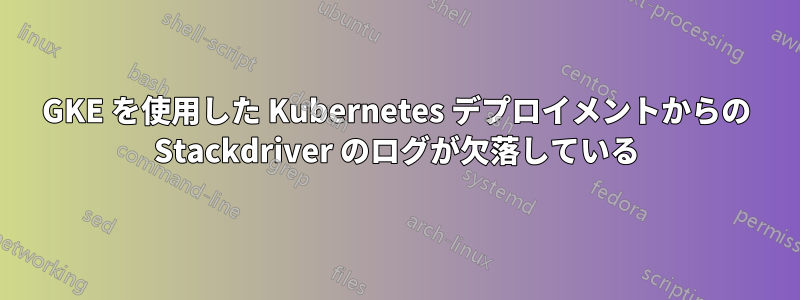 GKE を使用した Kubernetes デプロイメントからの Stackdriver のログが欠落している