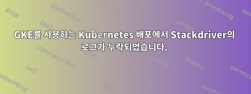 GKE를 사용하는 Kubernetes 배포에서 Stackdriver의 로그가 누락되었습니다.