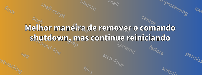 Melhor maneira de remover o comando shutdown, mas continue reiniciando