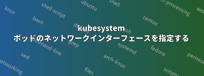 kubesystem ポッドのネットワークインターフェースを指定する