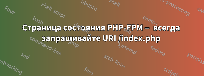 Страница состояния PHP-FPM — всегда запрашивайте URI /index.php