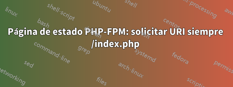 Página de estado PHP-FPM: solicitar URI siempre /index.php