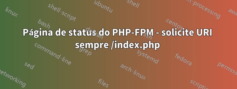 Página de status do PHP-FPM - solicite URI sempre /index.php