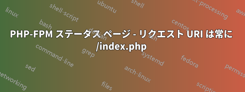 PHP-FPM ステータス ページ - リクエスト URI は常に /index.php