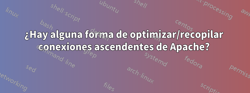 ¿Hay alguna forma de optimizar/recopilar conexiones ascendentes de Apache?