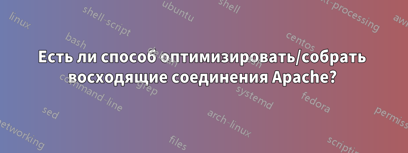 Есть ли способ оптимизировать/собрать восходящие соединения Apache?