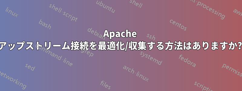 Apache アップストリーム接続を最適化/収集する方法はありますか?