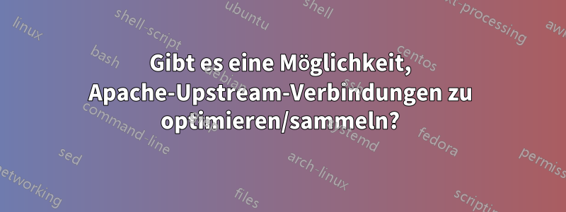 Gibt es eine Möglichkeit, Apache-Upstream-Verbindungen zu optimieren/sammeln?