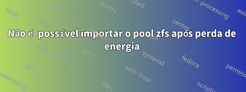 Não é possível importar o pool zfs após perda de energia