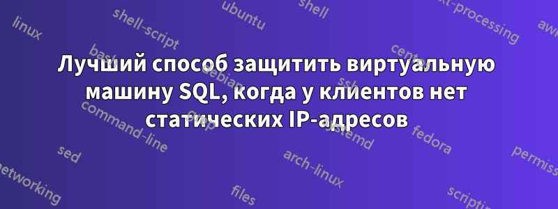 Лучший способ защитить виртуальную машину SQL, когда у клиентов нет статических IP-адресов