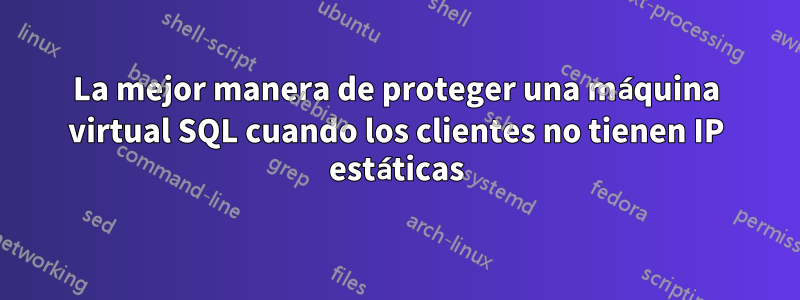 La mejor manera de proteger una máquina virtual SQL cuando los clientes no tienen IP estáticas