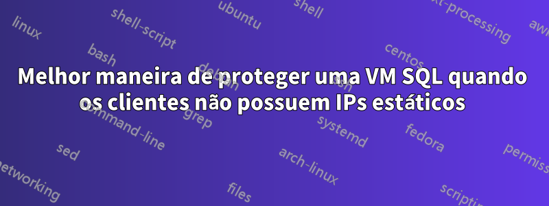 Melhor maneira de proteger uma VM SQL quando os clientes não possuem IPs estáticos