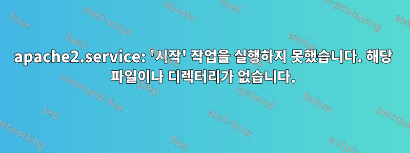 apache2.service: '시작' 작업을 실행하지 못했습니다. 해당 파일이나 디렉터리가 없습니다.